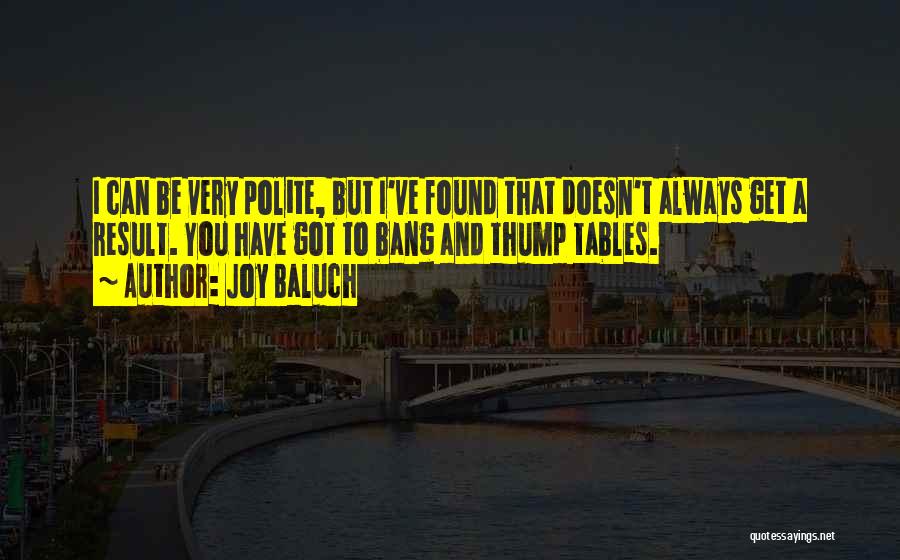 Joy Baluch Quotes: I Can Be Very Polite, But I've Found That Doesn't Always Get A Result. You Have Got To Bang And