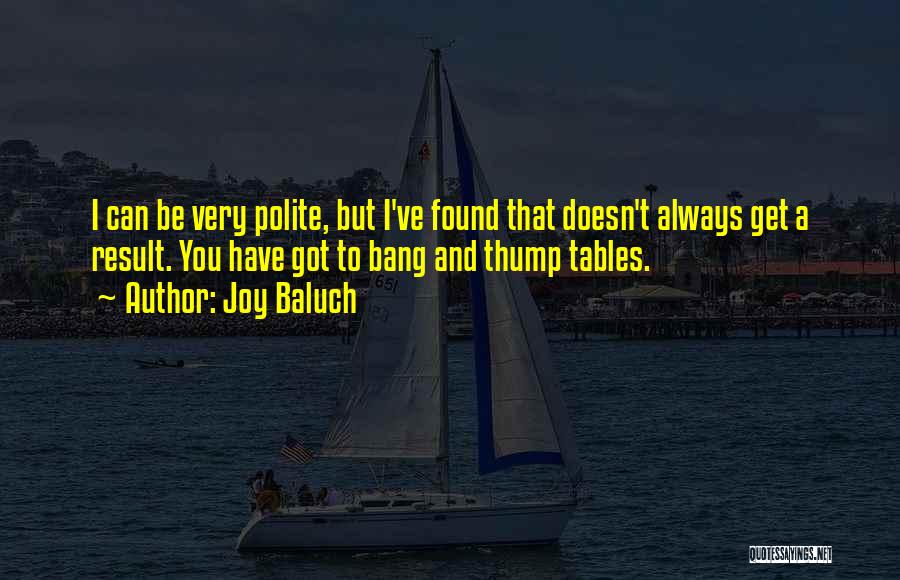 Joy Baluch Quotes: I Can Be Very Polite, But I've Found That Doesn't Always Get A Result. You Have Got To Bang And