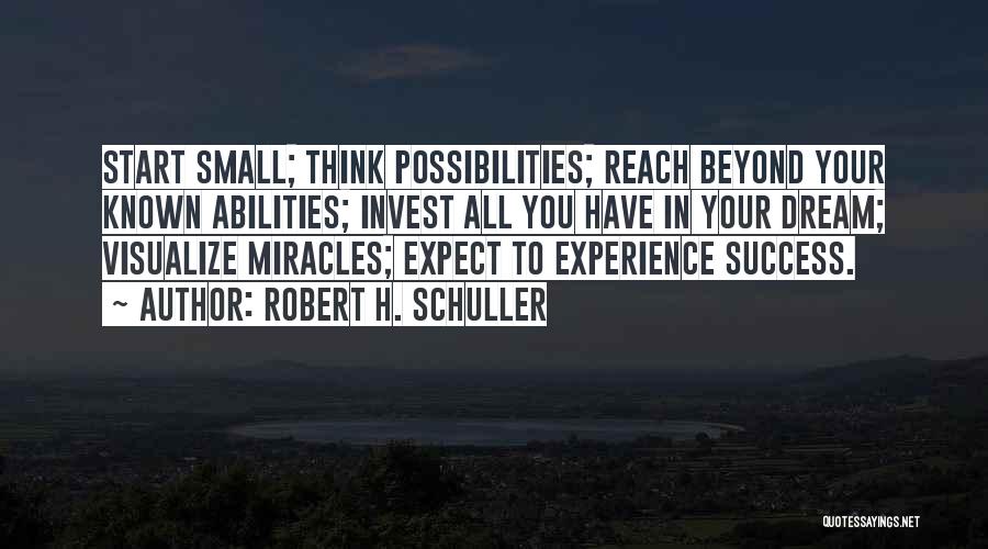 Robert H. Schuller Quotes: Start Small; Think Possibilities; Reach Beyond Your Known Abilities; Invest All You Have In Your Dream; Visualize Miracles; Expect To