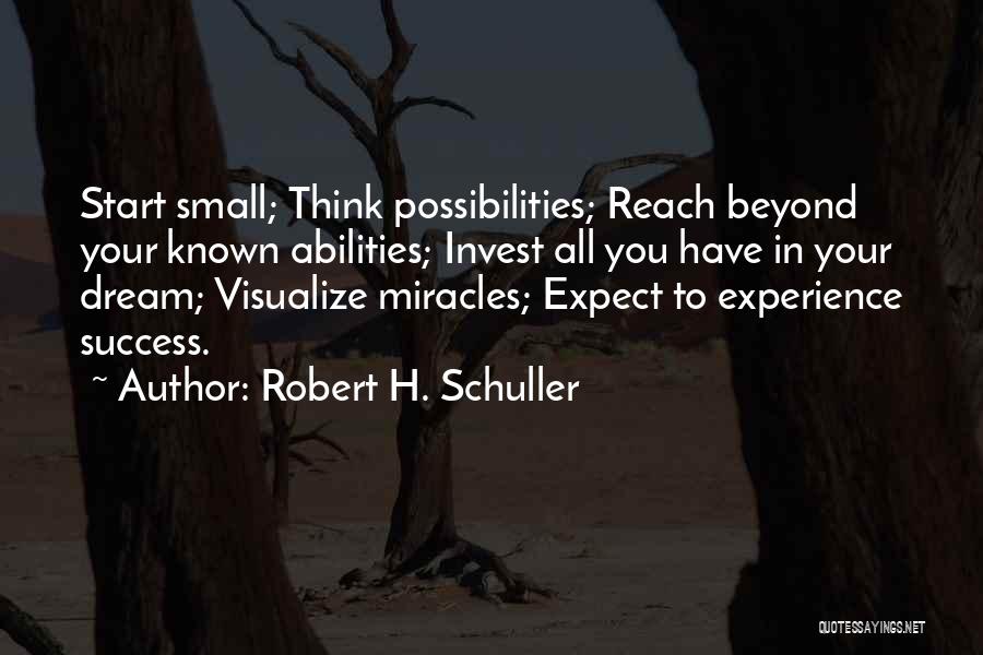 Robert H. Schuller Quotes: Start Small; Think Possibilities; Reach Beyond Your Known Abilities; Invest All You Have In Your Dream; Visualize Miracles; Expect To