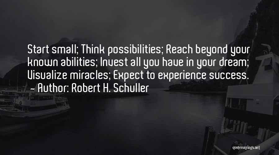 Robert H. Schuller Quotes: Start Small; Think Possibilities; Reach Beyond Your Known Abilities; Invest All You Have In Your Dream; Visualize Miracles; Expect To