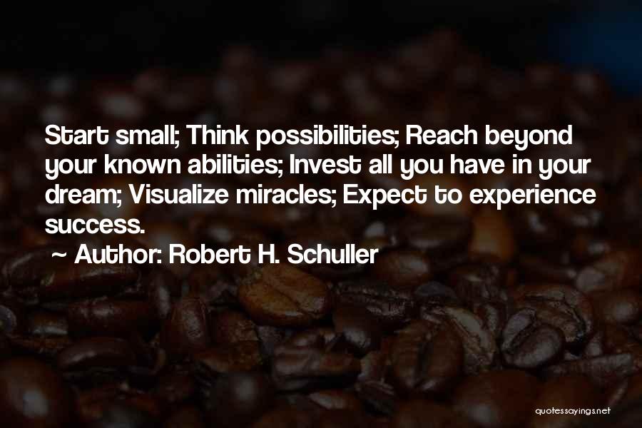 Robert H. Schuller Quotes: Start Small; Think Possibilities; Reach Beyond Your Known Abilities; Invest All You Have In Your Dream; Visualize Miracles; Expect To