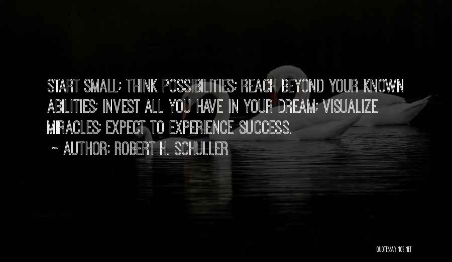 Robert H. Schuller Quotes: Start Small; Think Possibilities; Reach Beyond Your Known Abilities; Invest All You Have In Your Dream; Visualize Miracles; Expect To