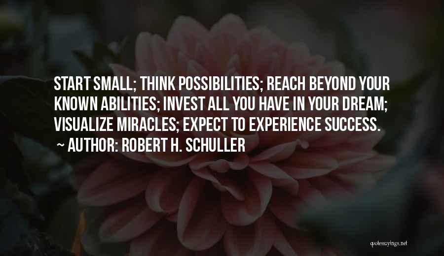 Robert H. Schuller Quotes: Start Small; Think Possibilities; Reach Beyond Your Known Abilities; Invest All You Have In Your Dream; Visualize Miracles; Expect To