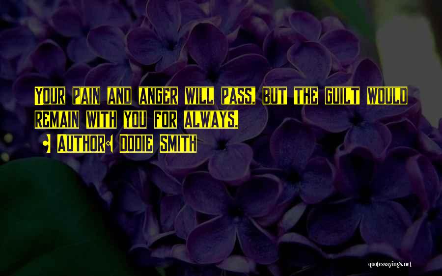 Dodie Smith Quotes: Your Pain And Anger Will Pass, But The Guilt Would Remain With You For Always.