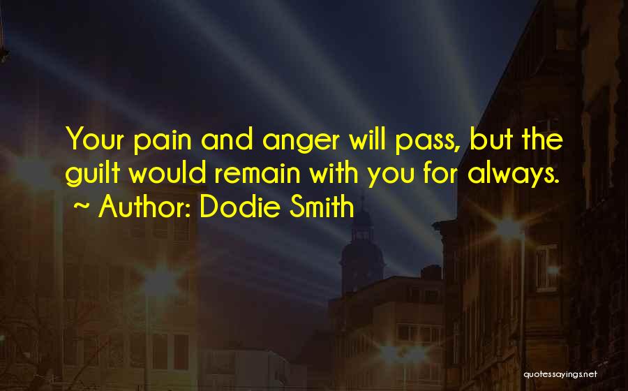 Dodie Smith Quotes: Your Pain And Anger Will Pass, But The Guilt Would Remain With You For Always.