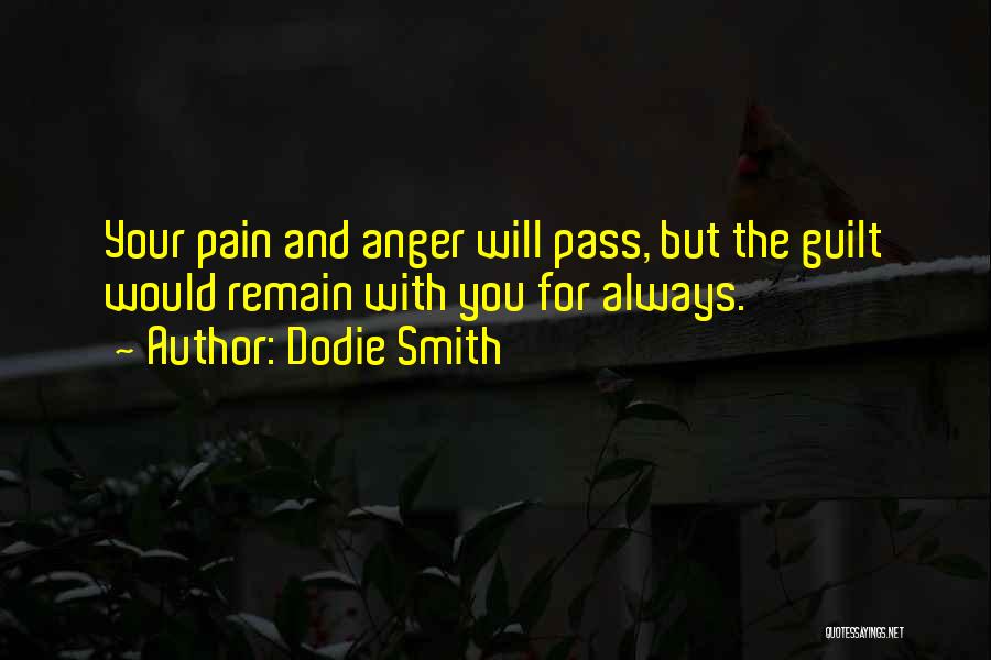 Dodie Smith Quotes: Your Pain And Anger Will Pass, But The Guilt Would Remain With You For Always.