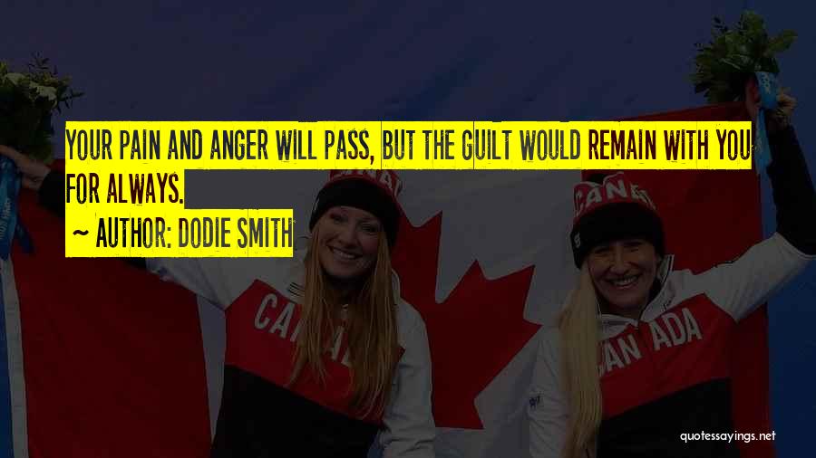 Dodie Smith Quotes: Your Pain And Anger Will Pass, But The Guilt Would Remain With You For Always.