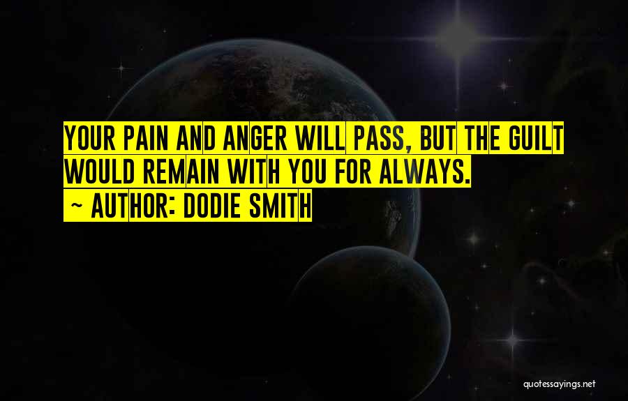 Dodie Smith Quotes: Your Pain And Anger Will Pass, But The Guilt Would Remain With You For Always.