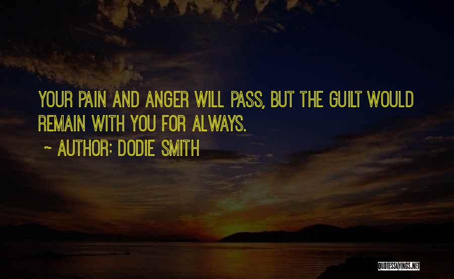 Dodie Smith Quotes: Your Pain And Anger Will Pass, But The Guilt Would Remain With You For Always.