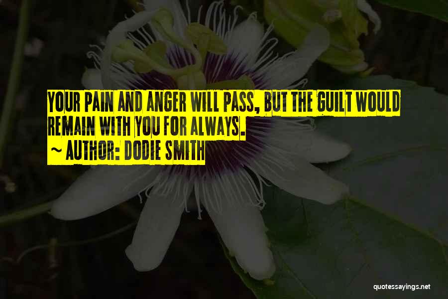 Dodie Smith Quotes: Your Pain And Anger Will Pass, But The Guilt Would Remain With You For Always.