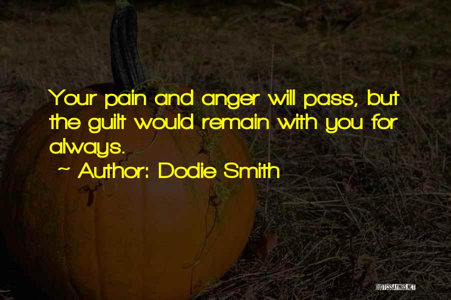 Dodie Smith Quotes: Your Pain And Anger Will Pass, But The Guilt Would Remain With You For Always.