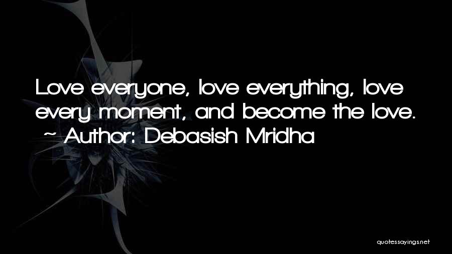 Debasish Mridha Quotes: Love Everyone, Love Everything, Love Every Moment, And Become The Love.