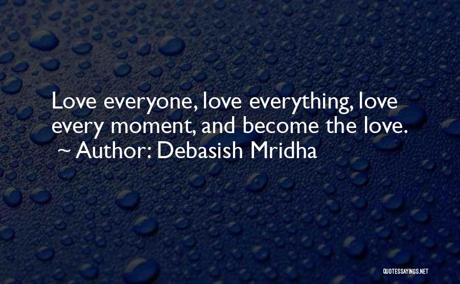 Debasish Mridha Quotes: Love Everyone, Love Everything, Love Every Moment, And Become The Love.