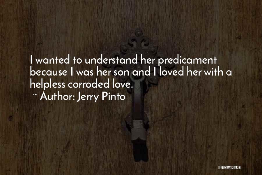 Jerry Pinto Quotes: I Wanted To Understand Her Predicament Because I Was Her Son And I Loved Her With A Helpless Corroded Love.