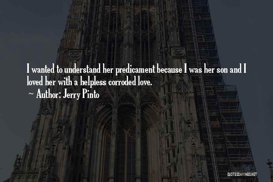 Jerry Pinto Quotes: I Wanted To Understand Her Predicament Because I Was Her Son And I Loved Her With A Helpless Corroded Love.