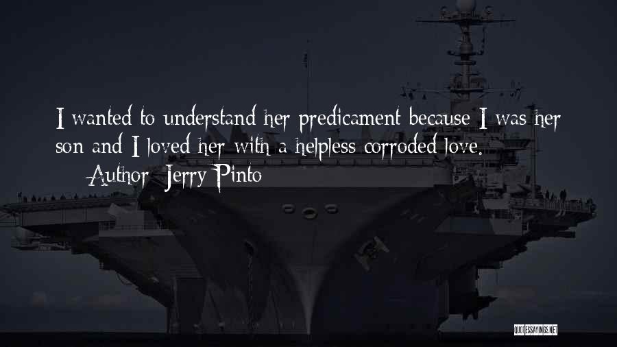 Jerry Pinto Quotes: I Wanted To Understand Her Predicament Because I Was Her Son And I Loved Her With A Helpless Corroded Love.
