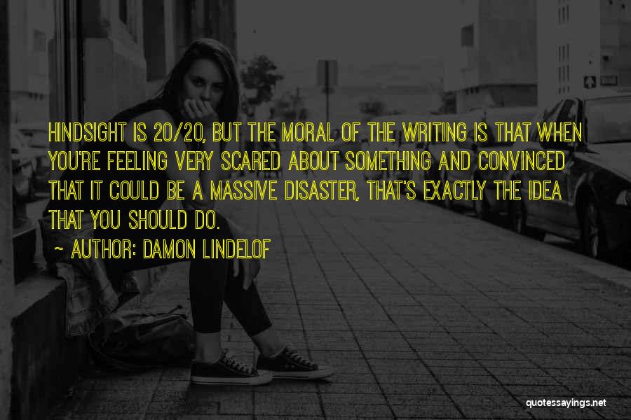 Damon Lindelof Quotes: Hindsight Is 20/20, But The Moral Of The Writing Is That When You're Feeling Very Scared About Something And Convinced