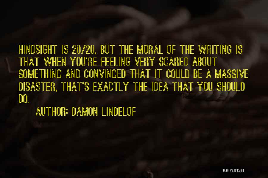 Damon Lindelof Quotes: Hindsight Is 20/20, But The Moral Of The Writing Is That When You're Feeling Very Scared About Something And Convinced