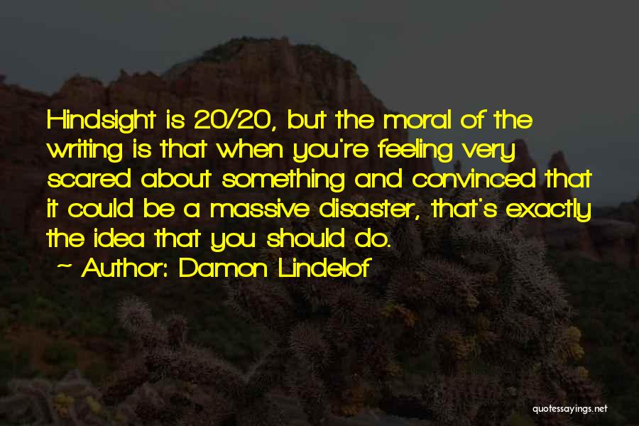 Damon Lindelof Quotes: Hindsight Is 20/20, But The Moral Of The Writing Is That When You're Feeling Very Scared About Something And Convinced