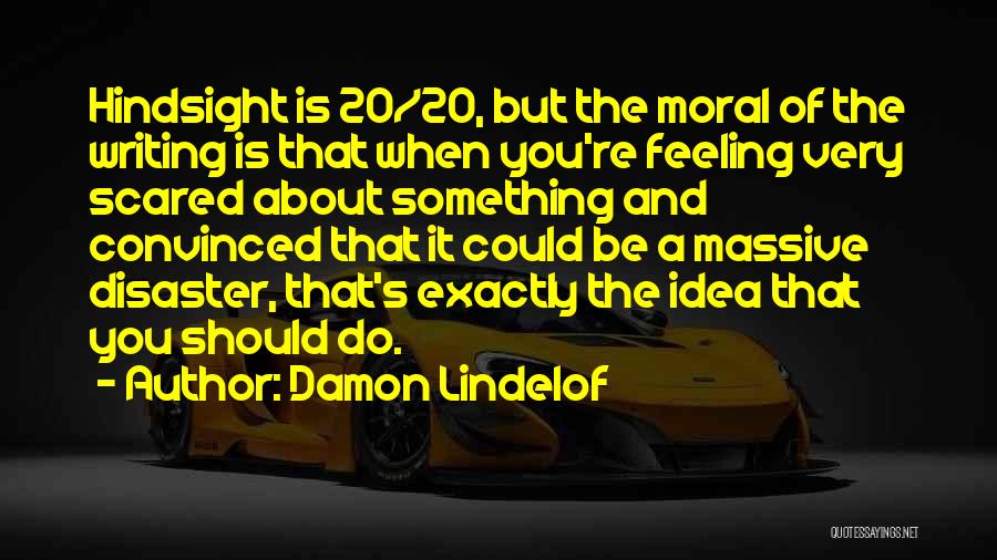 Damon Lindelof Quotes: Hindsight Is 20/20, But The Moral Of The Writing Is That When You're Feeling Very Scared About Something And Convinced