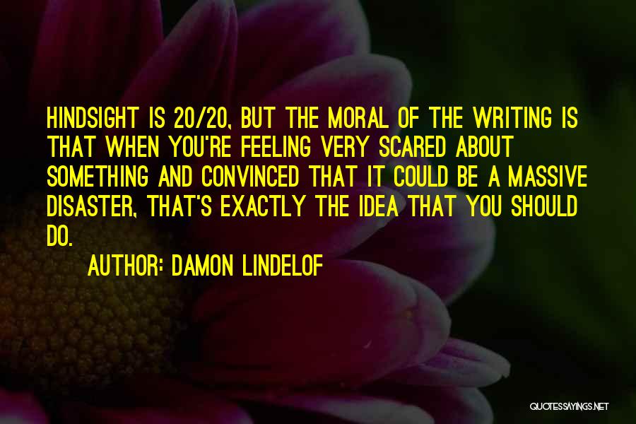 Damon Lindelof Quotes: Hindsight Is 20/20, But The Moral Of The Writing Is That When You're Feeling Very Scared About Something And Convinced