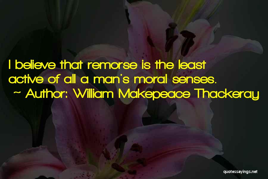 William Makepeace Thackeray Quotes: I Believe That Remorse Is The Least Active Of All A Man's Moral Senses.