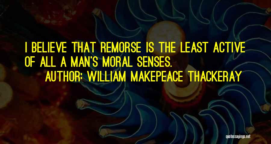 William Makepeace Thackeray Quotes: I Believe That Remorse Is The Least Active Of All A Man's Moral Senses.