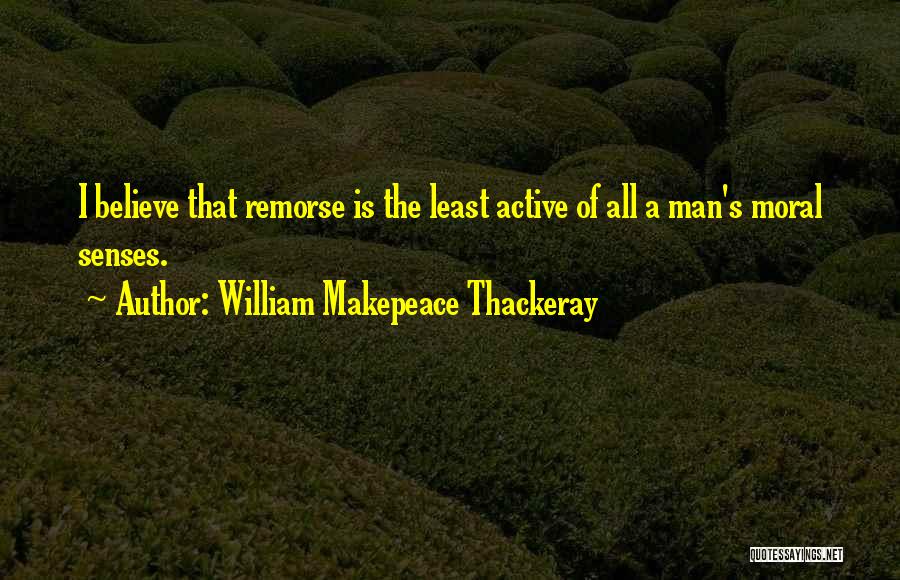 William Makepeace Thackeray Quotes: I Believe That Remorse Is The Least Active Of All A Man's Moral Senses.