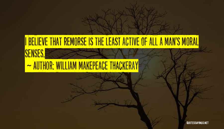 William Makepeace Thackeray Quotes: I Believe That Remorse Is The Least Active Of All A Man's Moral Senses.