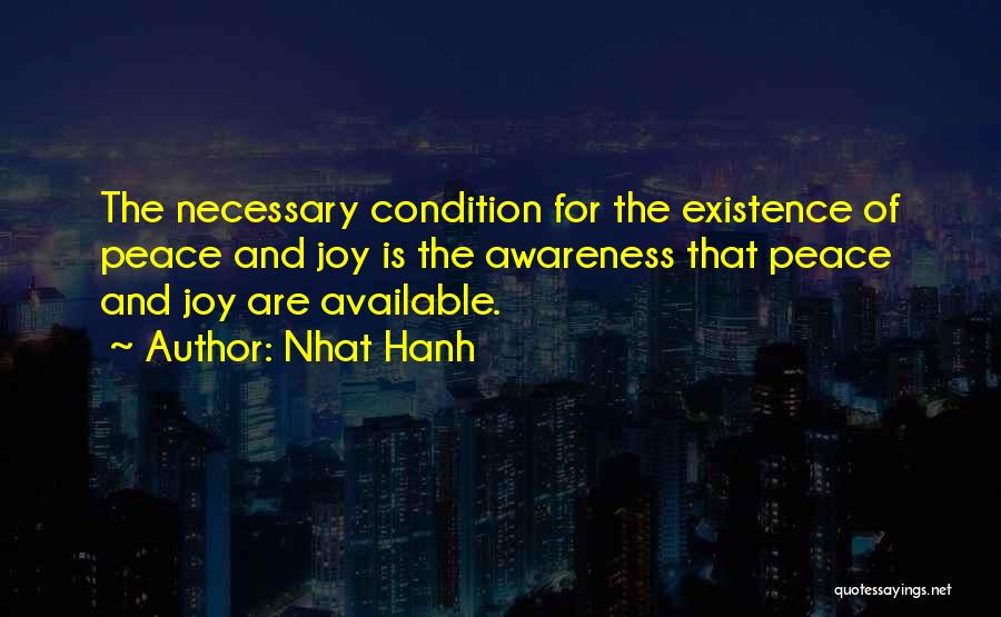 Nhat Hanh Quotes: The Necessary Condition For The Existence Of Peace And Joy Is The Awareness That Peace And Joy Are Available.
