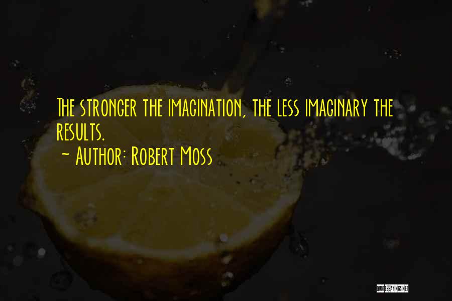 Robert Moss Quotes: The Stronger The Imagination, The Less Imaginary The Results.