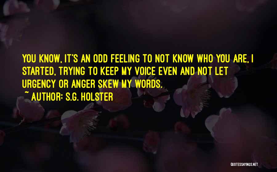 S.G. Holster Quotes: You Know, It's An Odd Feeling To Not Know Who You Are, I Started, Trying To Keep My Voice Even