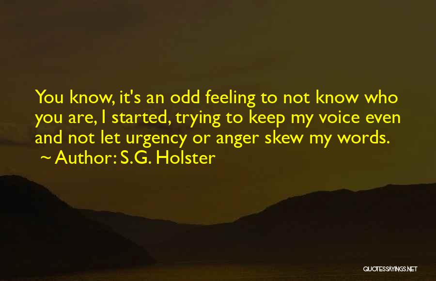 S.G. Holster Quotes: You Know, It's An Odd Feeling To Not Know Who You Are, I Started, Trying To Keep My Voice Even