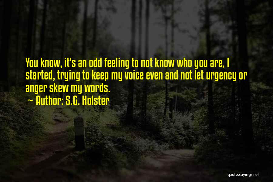 S.G. Holster Quotes: You Know, It's An Odd Feeling To Not Know Who You Are, I Started, Trying To Keep My Voice Even