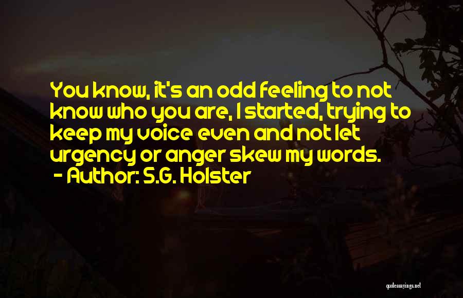 S.G. Holster Quotes: You Know, It's An Odd Feeling To Not Know Who You Are, I Started, Trying To Keep My Voice Even