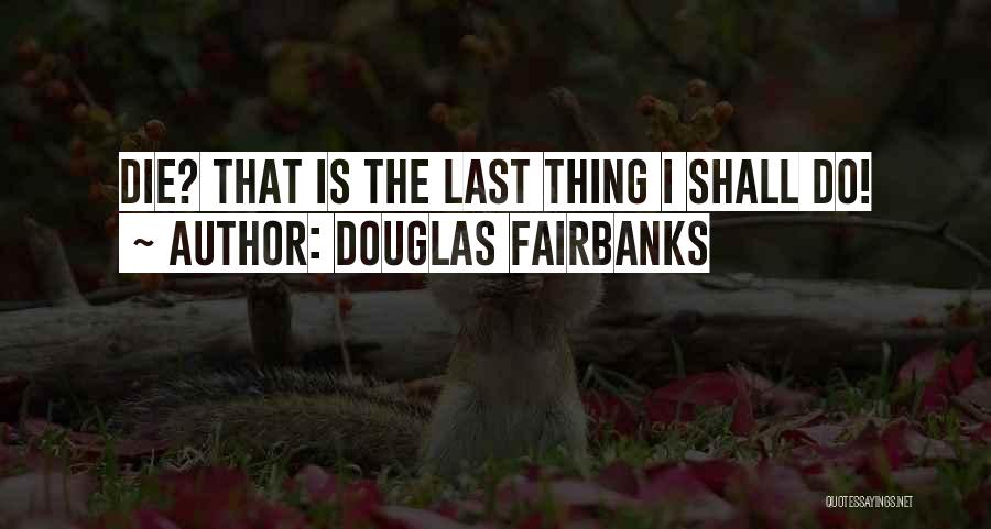 Douglas Fairbanks Quotes: Die? That Is The Last Thing I Shall Do!