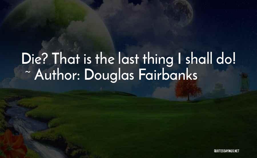 Douglas Fairbanks Quotes: Die? That Is The Last Thing I Shall Do!