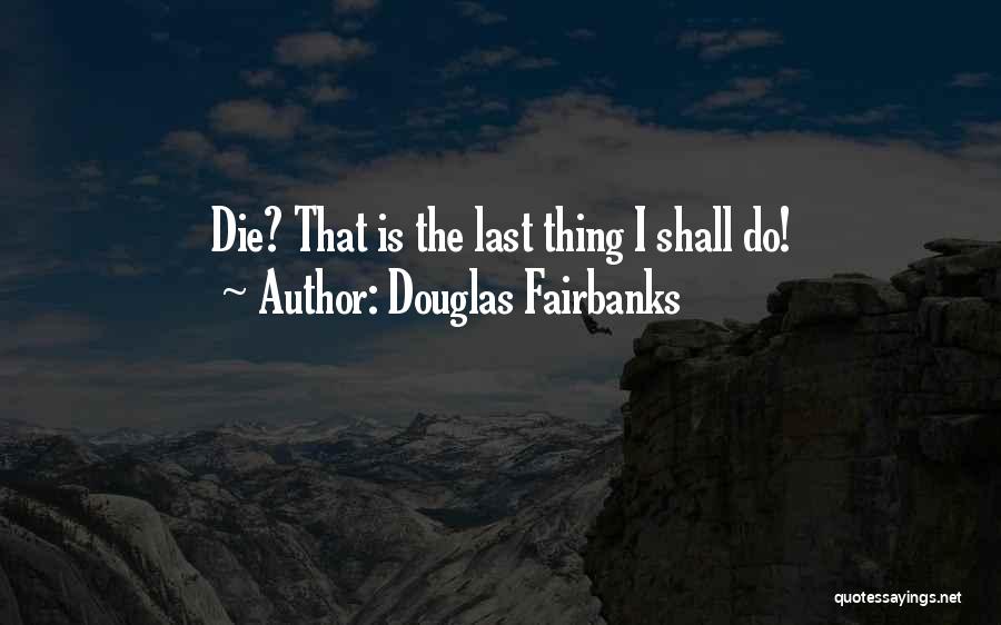 Douglas Fairbanks Quotes: Die? That Is The Last Thing I Shall Do!