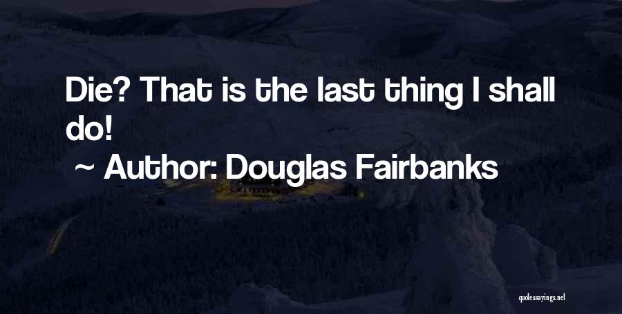 Douglas Fairbanks Quotes: Die? That Is The Last Thing I Shall Do!