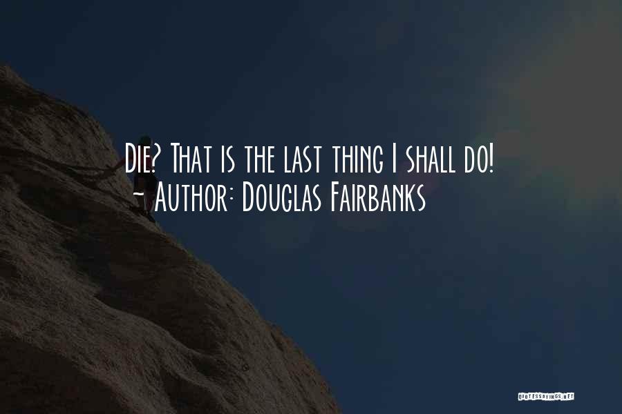 Douglas Fairbanks Quotes: Die? That Is The Last Thing I Shall Do!