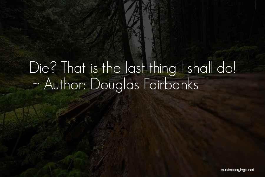 Douglas Fairbanks Quotes: Die? That Is The Last Thing I Shall Do!