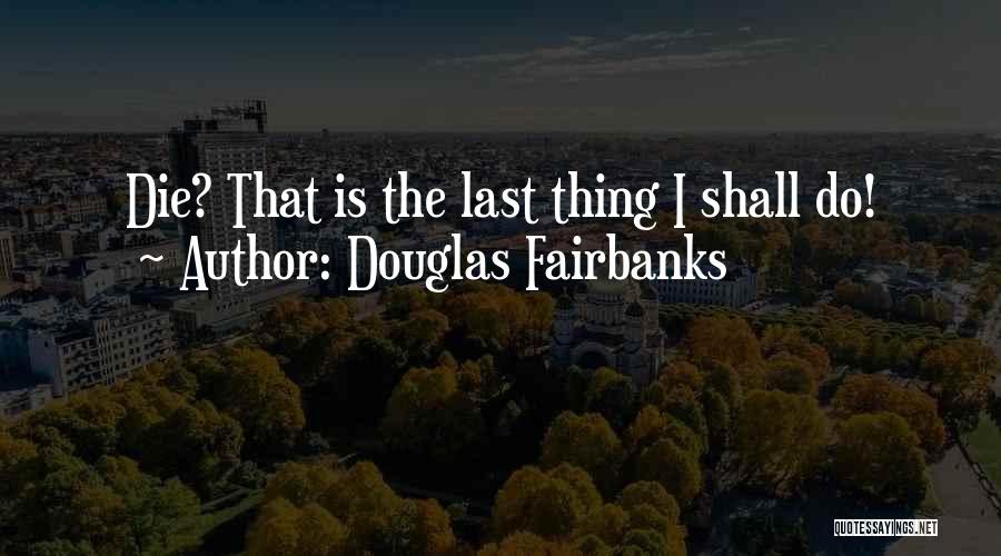 Douglas Fairbanks Quotes: Die? That Is The Last Thing I Shall Do!