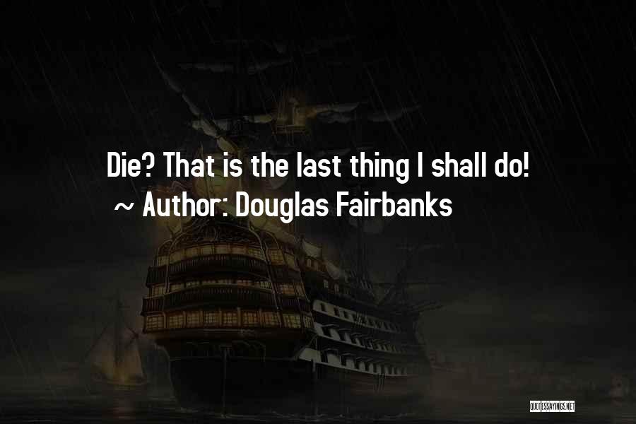 Douglas Fairbanks Quotes: Die? That Is The Last Thing I Shall Do!