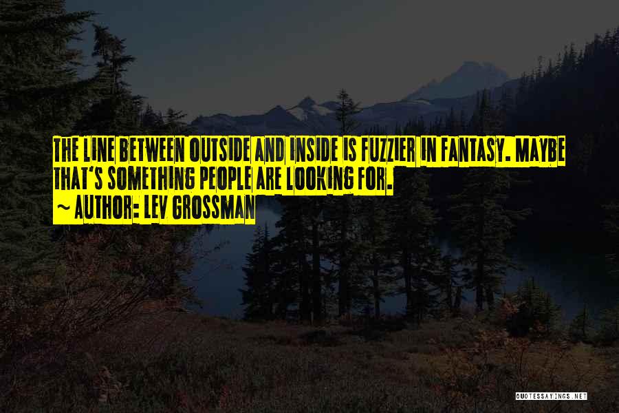 Lev Grossman Quotes: The Line Between Outside And Inside Is Fuzzier In Fantasy. Maybe That's Something People Are Looking For.