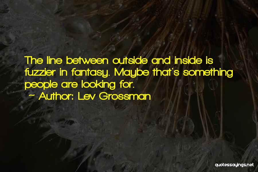 Lev Grossman Quotes: The Line Between Outside And Inside Is Fuzzier In Fantasy. Maybe That's Something People Are Looking For.