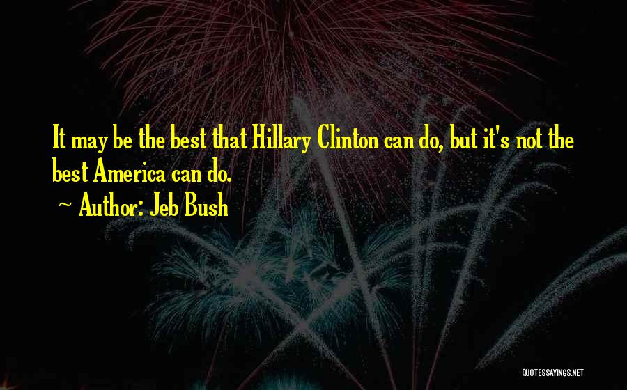 Jeb Bush Quotes: It May Be The Best That Hillary Clinton Can Do, But It's Not The Best America Can Do.