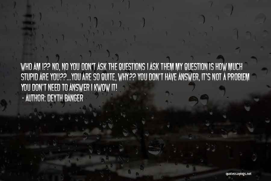 Deyth Banger Quotes: Who Am I?? No, No You Don't Ask The Questions I Ask Them My Question Is How Much Stupid Are