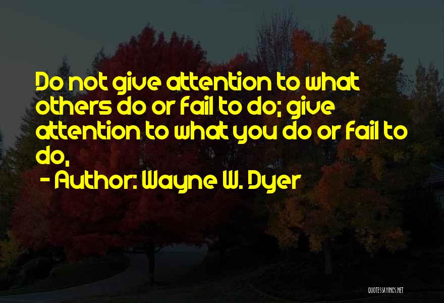 Wayne W. Dyer Quotes: Do Not Give Attention To What Others Do Or Fail To Do; Give Attention To What You Do Or Fail
