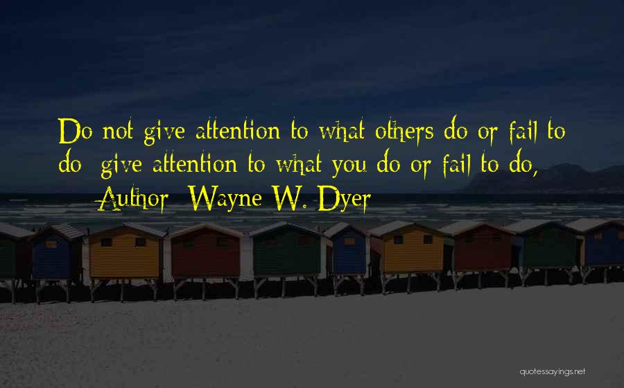 Wayne W. Dyer Quotes: Do Not Give Attention To What Others Do Or Fail To Do; Give Attention To What You Do Or Fail